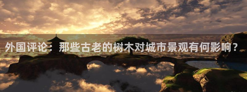 天顺娱乐历和p官29999：外国评论：那些古老的树木对城市景观有何影响？