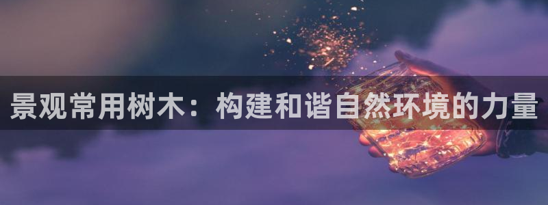 天顺娱乐痛70 48扣：景观常用树木：构建和谐自然环境的力量