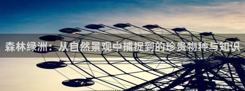 天顺娱乐主管学：森林绿洲：从自然景观中捕捉到的珍贵物种与知识