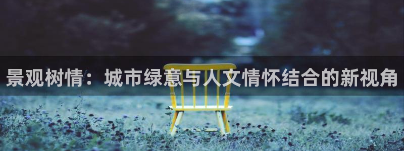 天顺娱乐黑平台：景观树情：城市绿意与人文情怀结合的新视角
